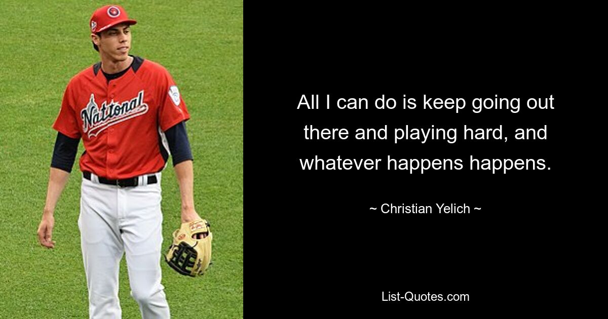 All I can do is keep going out there and playing hard, and whatever happens happens. — © Christian Yelich