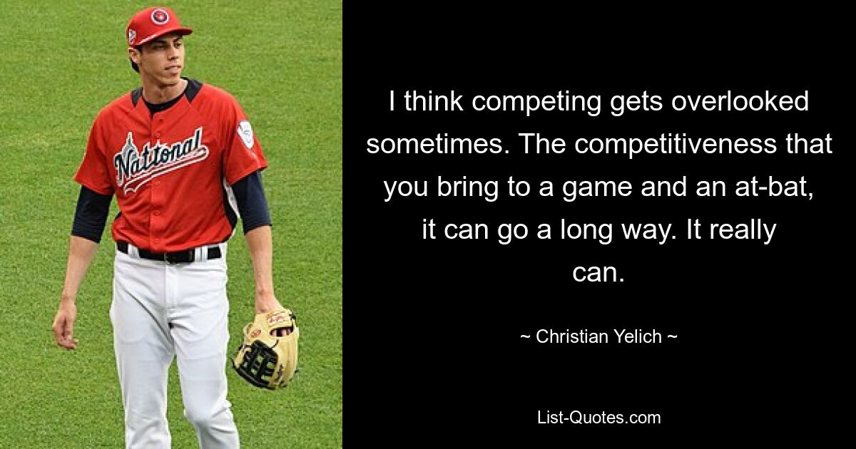 I think competing gets overlooked sometimes. The competitiveness that you bring to a game and an at-bat, it can go a long way. It really can. — © Christian Yelich