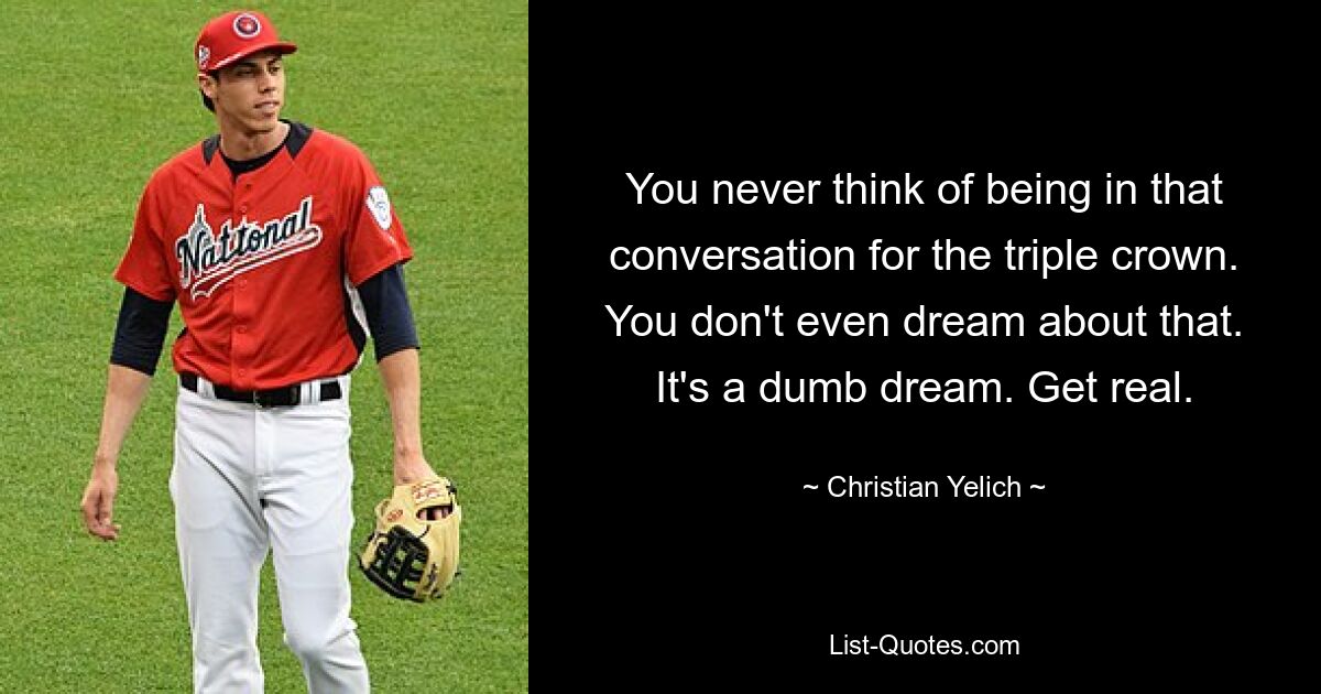 You never think of being in that conversation for the triple crown. You don't even dream about that. It's a dumb dream. Get real. — © Christian Yelich