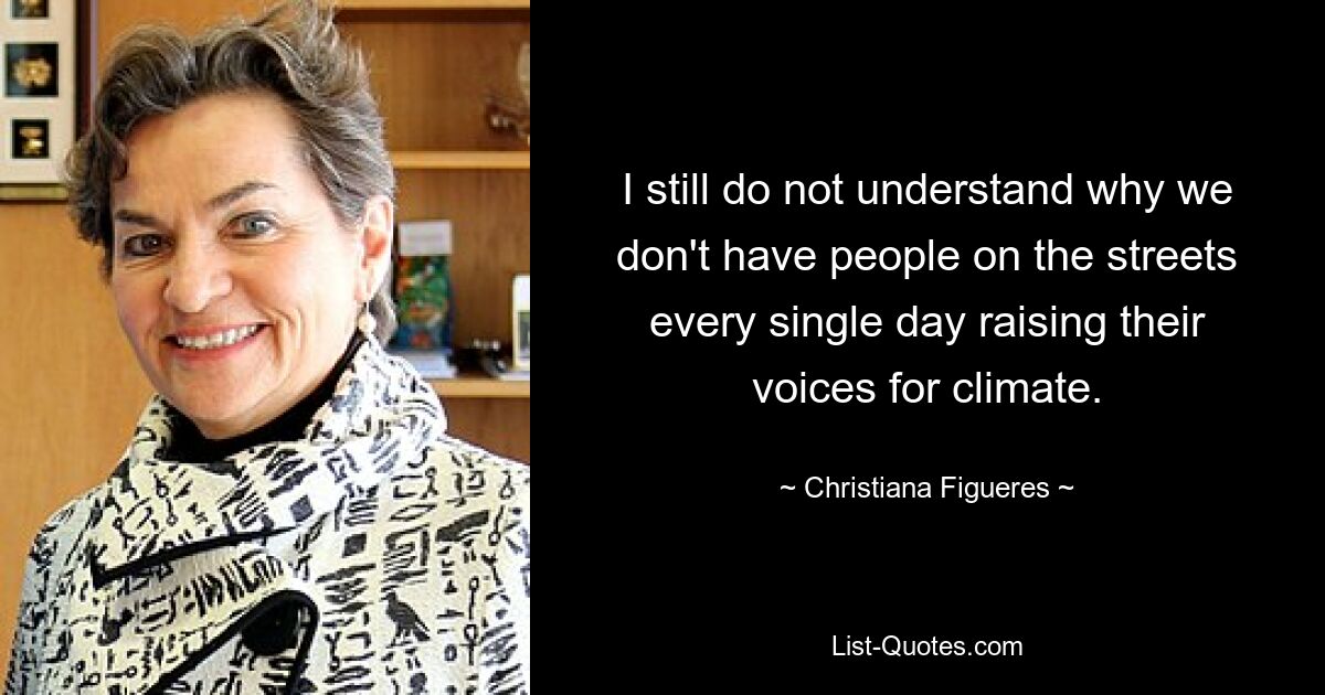 I still do not understand why we don't have people on the streets every single day raising their voices for climate. — © Christiana Figueres