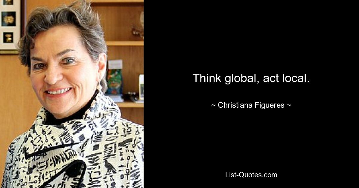 Think global, act local. — © Christiana Figueres