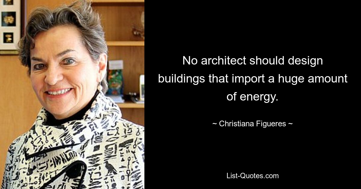 No architect should design buildings that import a huge amount of energy. — © Christiana Figueres