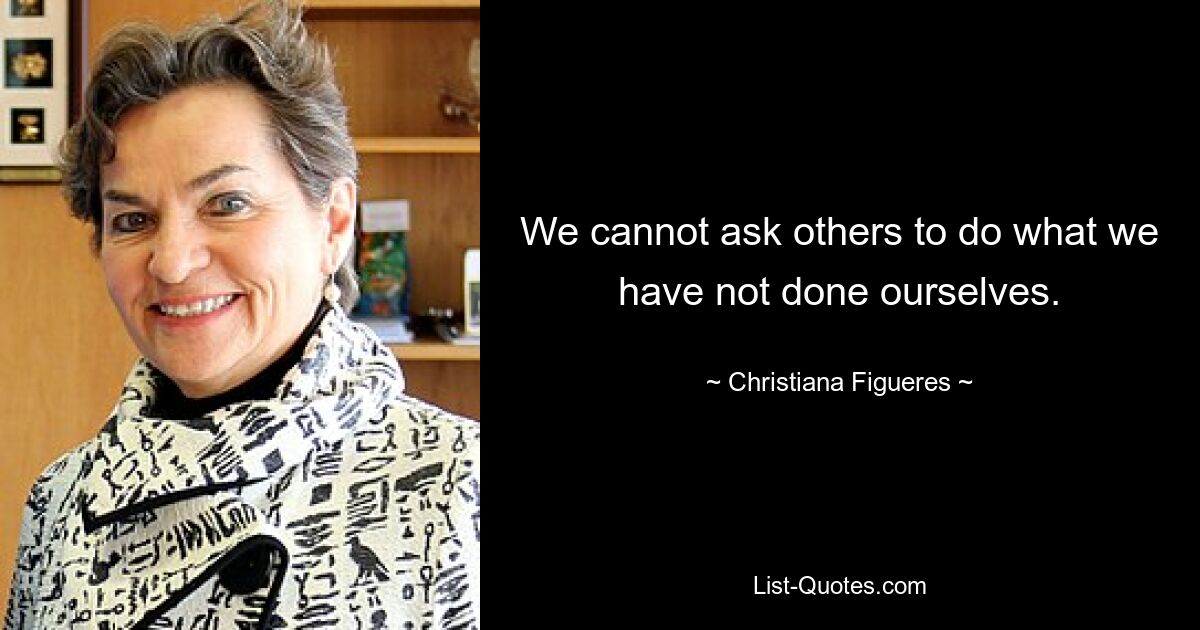 We cannot ask others to do what we have not done ourselves. — © Christiana Figueres