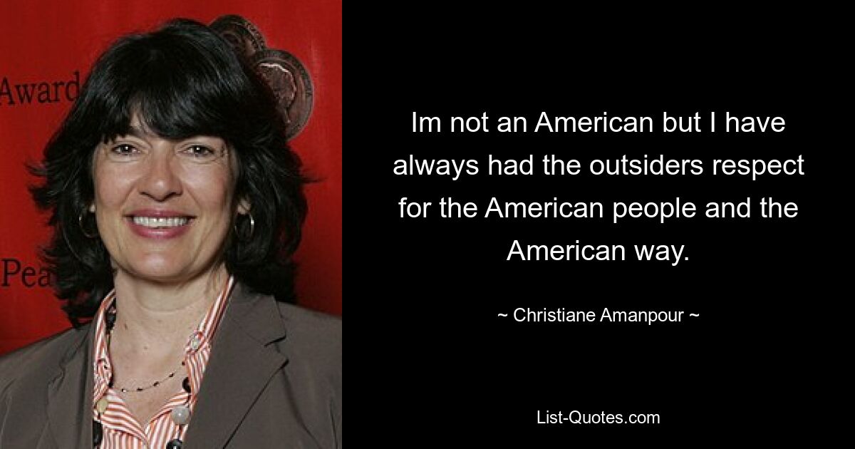 Im not an American but I have always had the outsiders respect for the American people and the American way. — © Christiane Amanpour