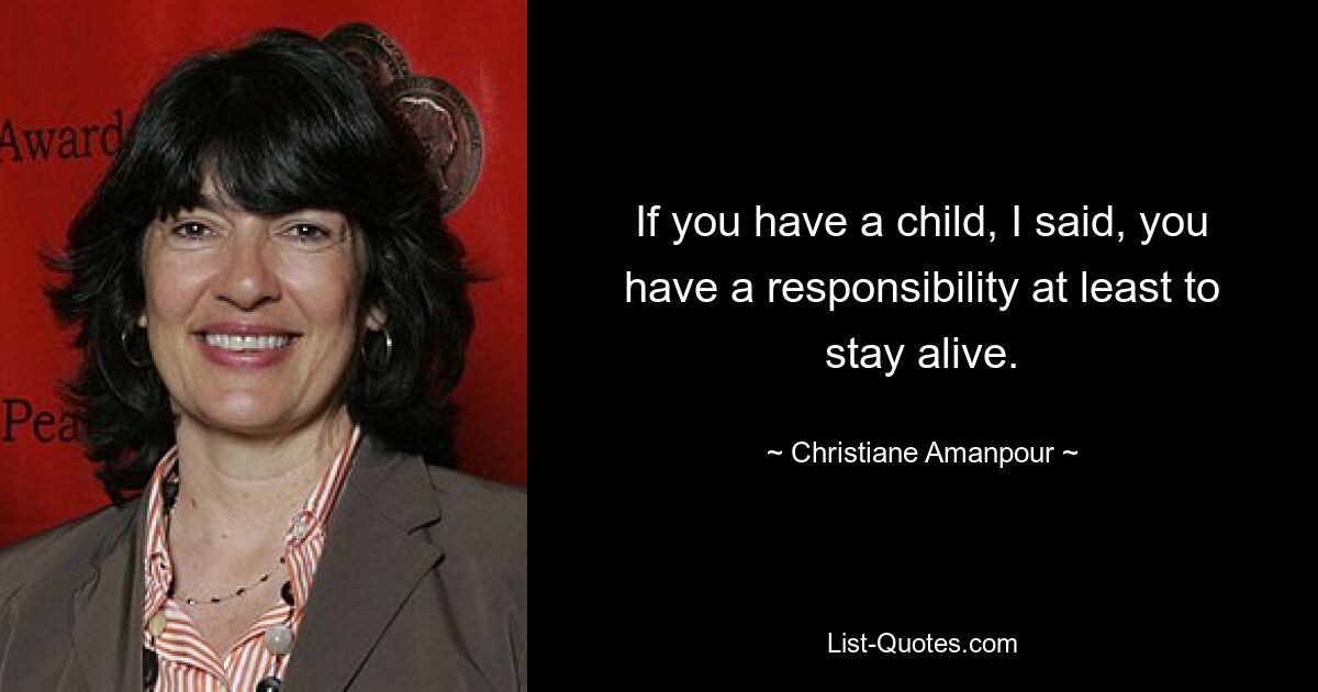 If you have a child, I said, you have a responsibility at least to stay alive. — © Christiane Amanpour