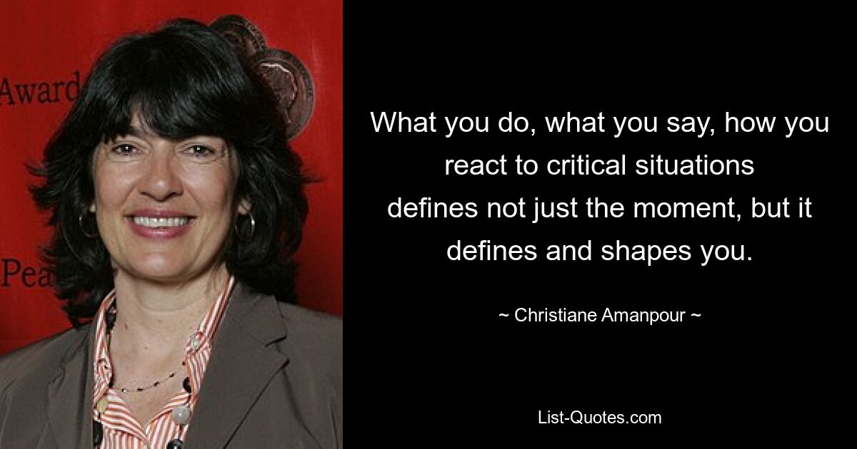 What you do, what you say, how you react to critical situations defines not just the moment, but it defines and shapes you. — © Christiane Amanpour