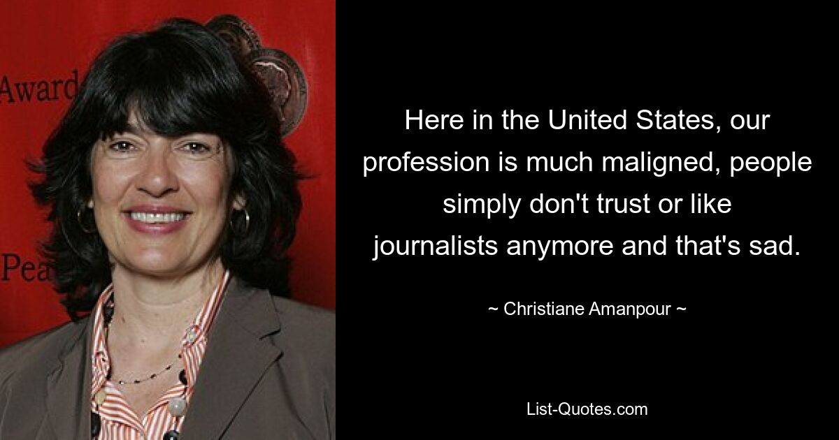 Here in the United States, our profession is much maligned, people simply don't trust or like journalists anymore and that's sad. — © Christiane Amanpour