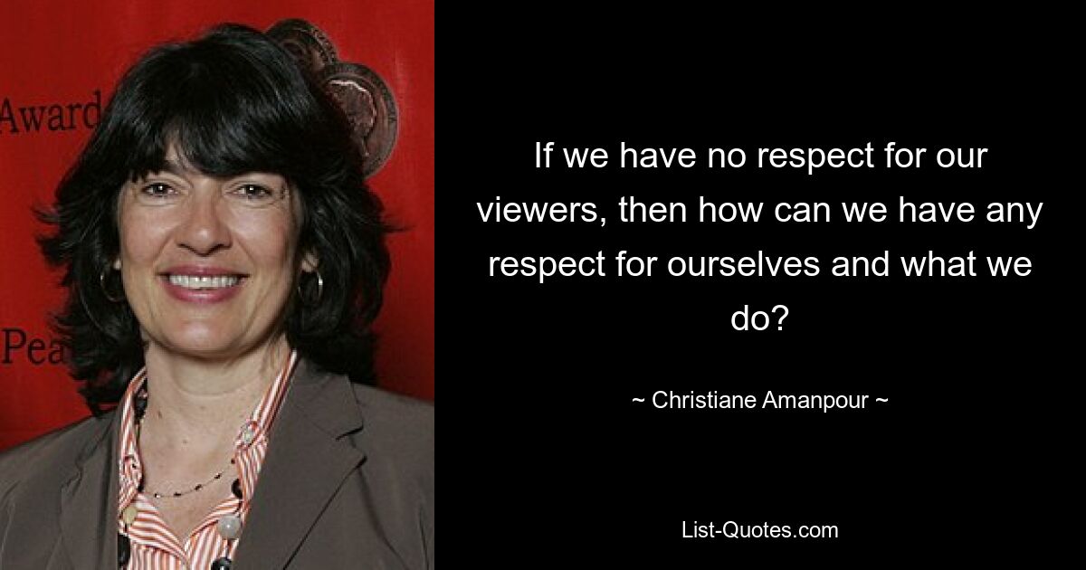 If we have no respect for our viewers, then how can we have any respect for ourselves and what we do? — © Christiane Amanpour