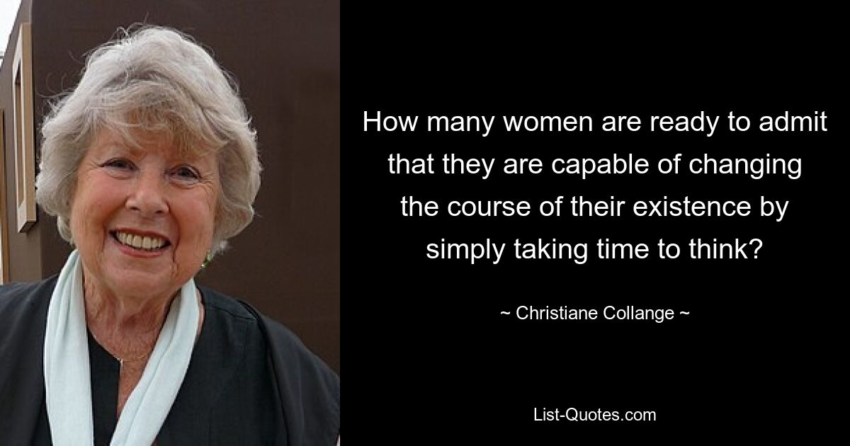 How many women are ready to admit that they are capable of changing the course of their existence by simply taking time to think? — © Christiane Collange