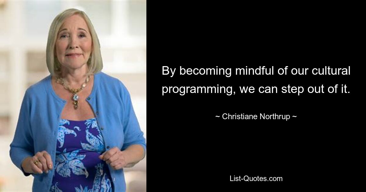 By becoming mindful of our cultural programming, we can step out of it. — © Christiane Northrup