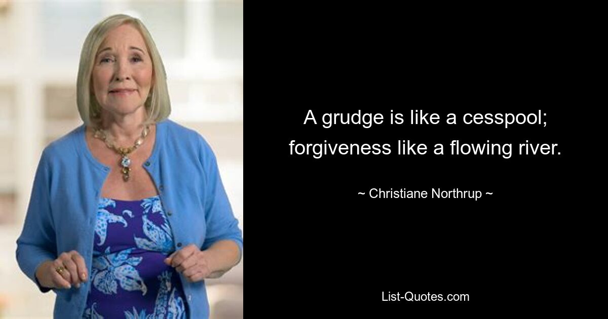 A grudge is like a cesspool; forgiveness like a flowing river. — © Christiane Northrup