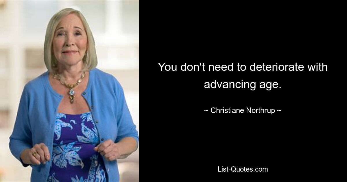 You don't need to deteriorate with advancing age. — © Christiane Northrup