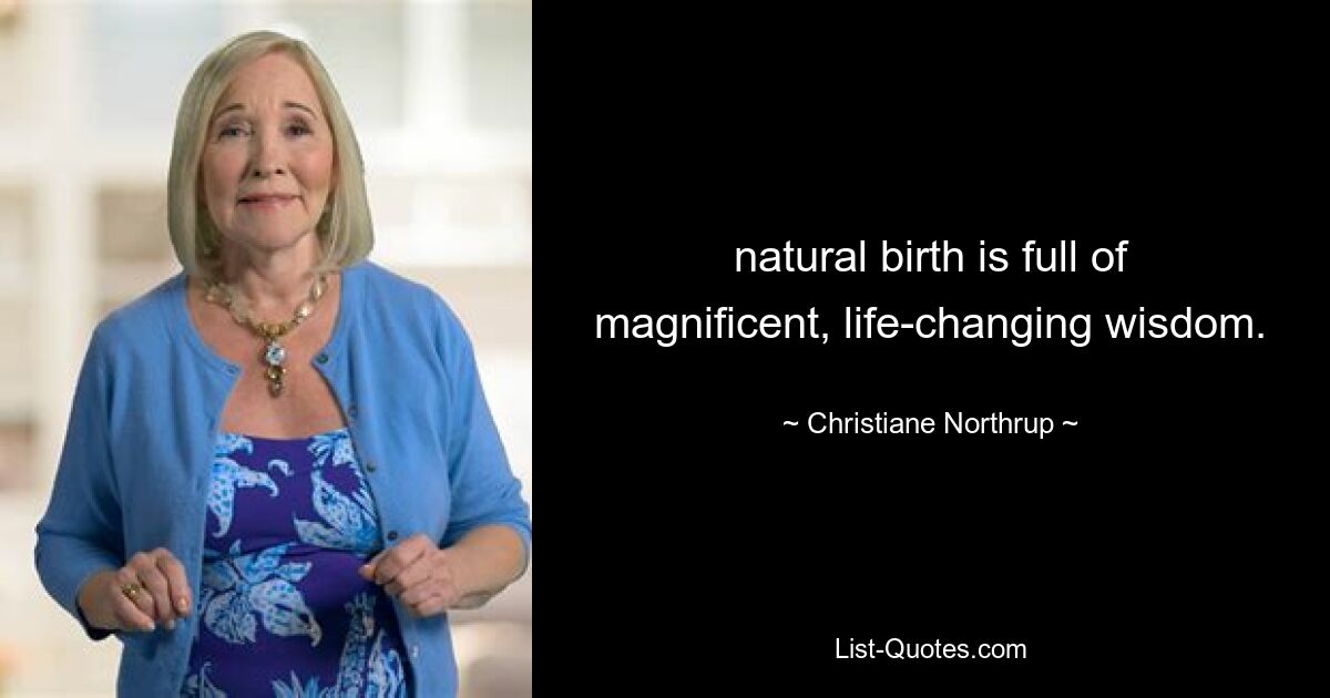 natural birth is full of magnificent, life-changing wisdom. — © Christiane Northrup