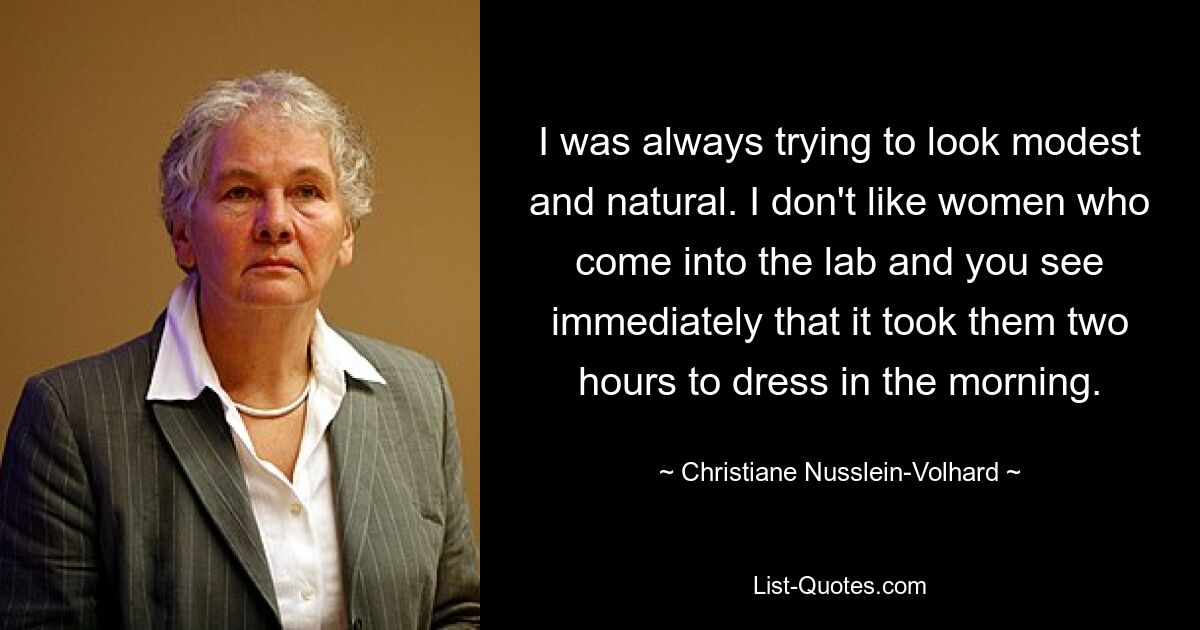 I was always trying to look modest and natural. I don't like women who come into the lab and you see immediately that it took them two hours to dress in the morning. — © Christiane Nusslein-Volhard