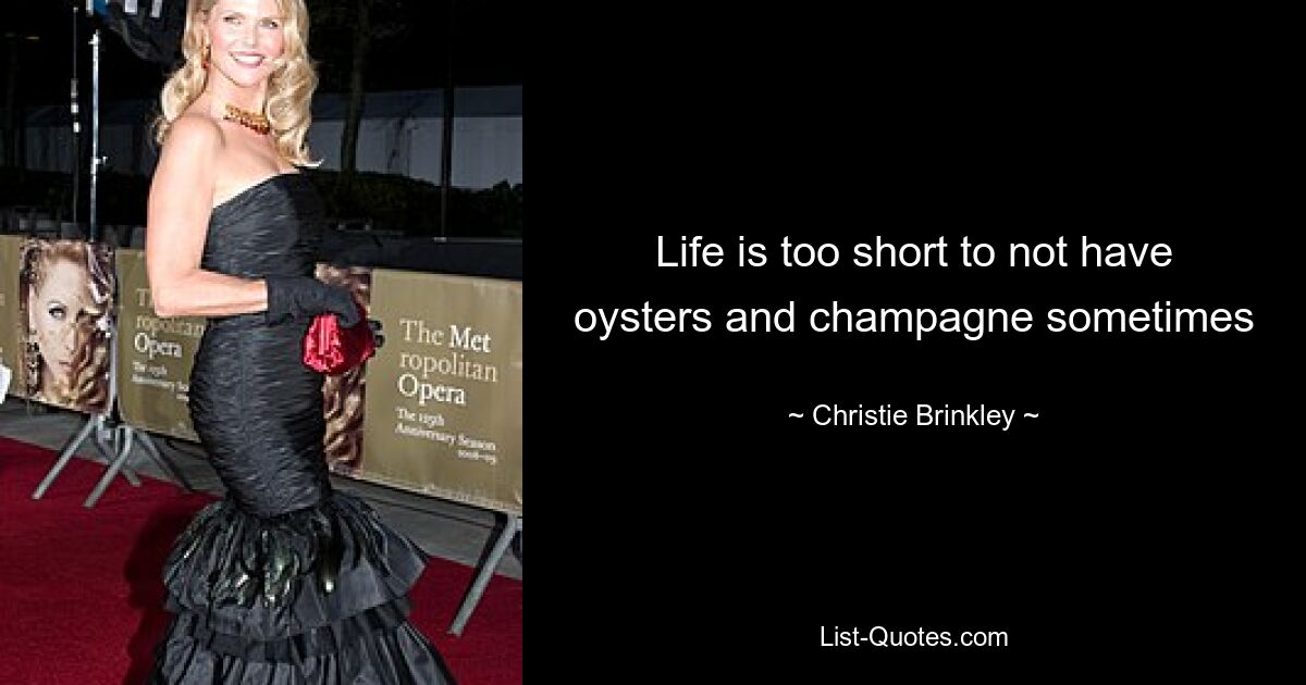 Life is too short to not have oysters and champagne sometimes — © Christie Brinkley