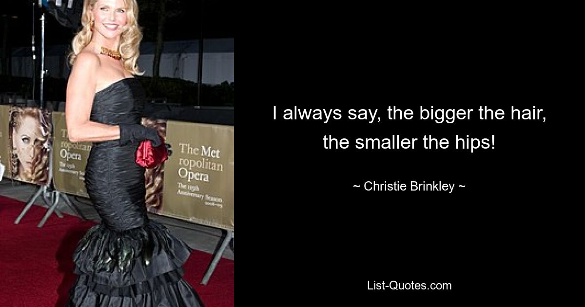 I always say, the bigger the hair, the smaller the hips! — © Christie Brinkley