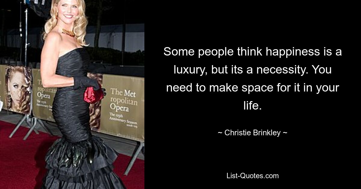 Some people think happiness is a luxury, but its a necessity. You need to make space for it in your life. — © Christie Brinkley