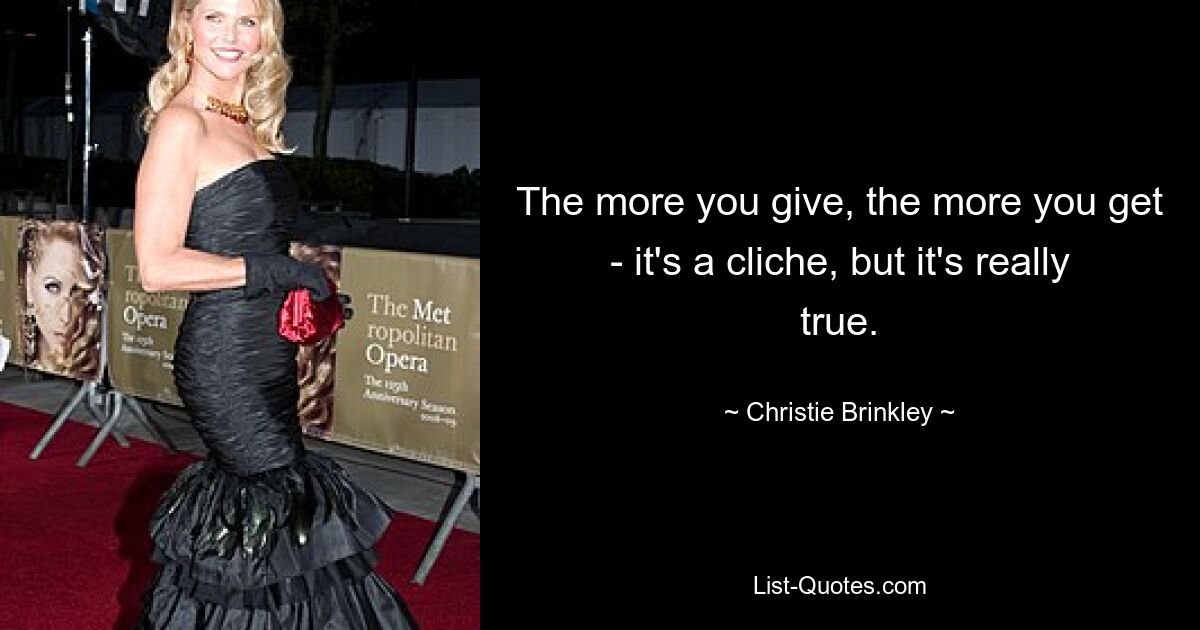 The more you give, the more you get - it's a cliche, but it's really true. — © Christie Brinkley