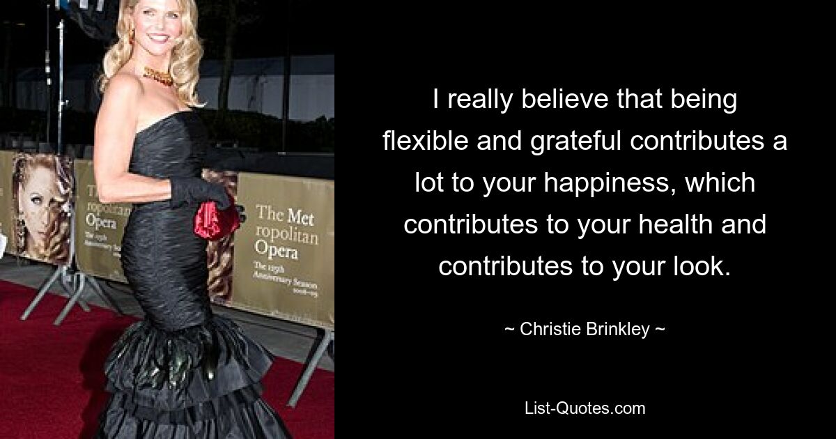 I really believe that being flexible and grateful contributes a lot to your happiness, which contributes to your health and contributes to your look. — © Christie Brinkley