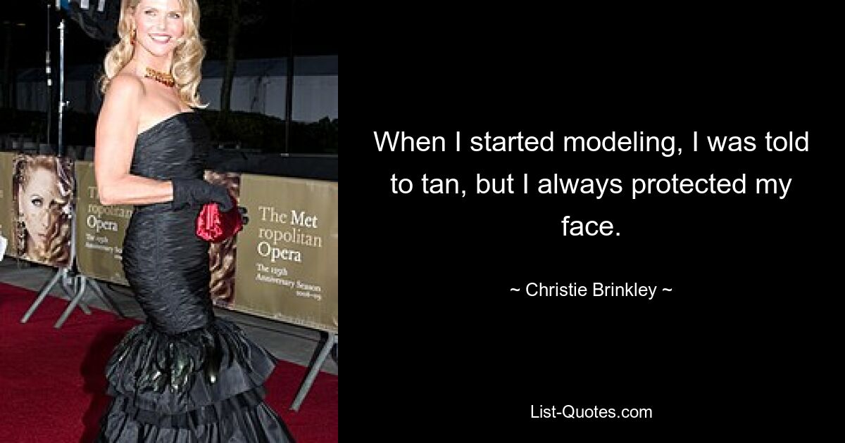 When I started modeling, I was told to tan, but I always protected my face. — © Christie Brinkley