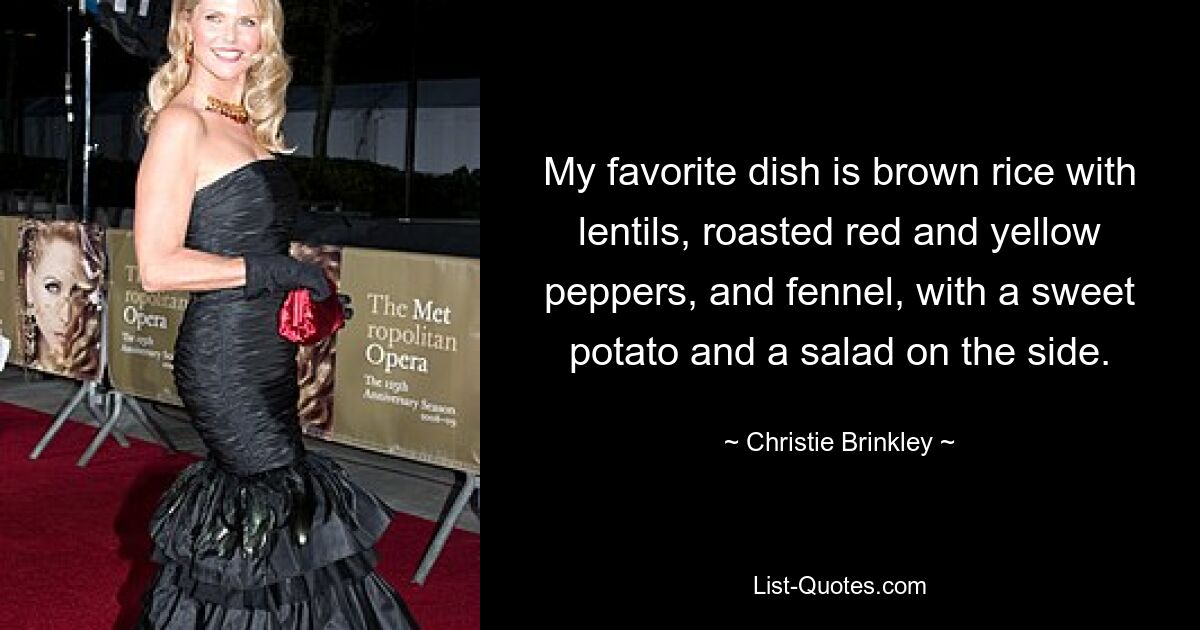 My favorite dish is brown rice with lentils, roasted red and yellow peppers, and fennel, with a sweet potato and a salad on the side. — © Christie Brinkley