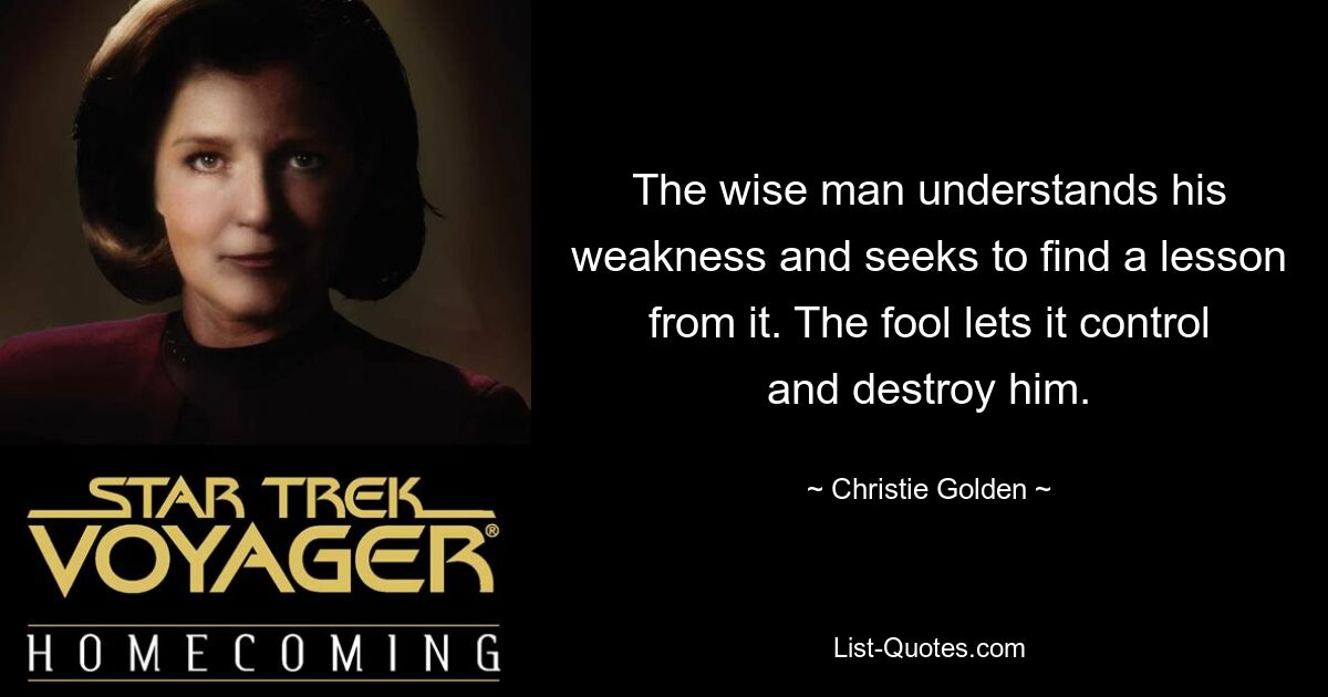 The wise man understands his weakness and seeks to find a lesson from it. The fool lets it control and destroy him. — © Christie Golden