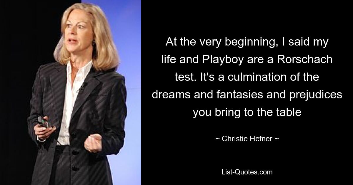 At the very beginning, I said my life and Playboy are a Rorschach test. It's a culmination of the dreams and fantasies and prejudices you bring to the table — © Christie Hefner