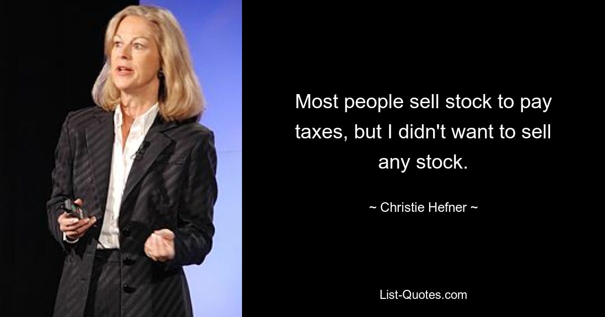 Most people sell stock to pay taxes, but I didn't want to sell any stock. — © Christie Hefner