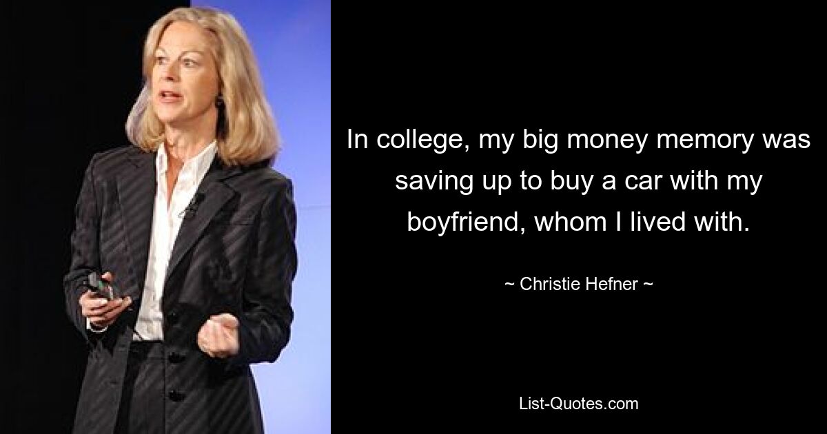 In college, my big money memory was saving up to buy a car with my boyfriend, whom I lived with. — © Christie Hefner