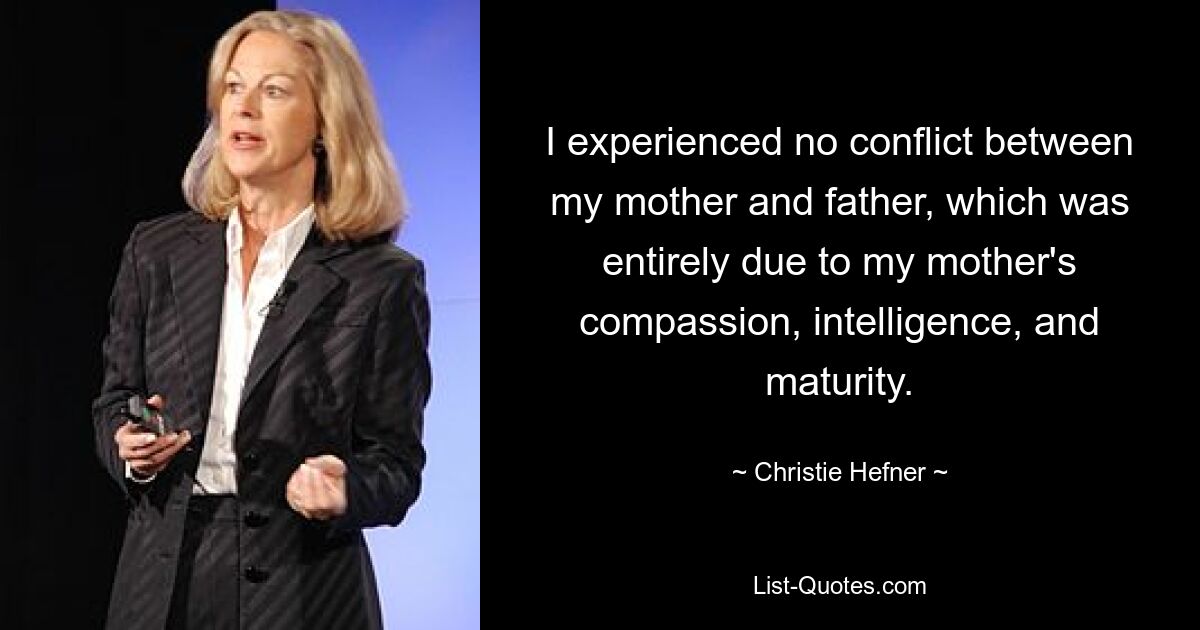 I experienced no conflict between my mother and father, which was entirely due to my mother's compassion, intelligence, and maturity. — © Christie Hefner