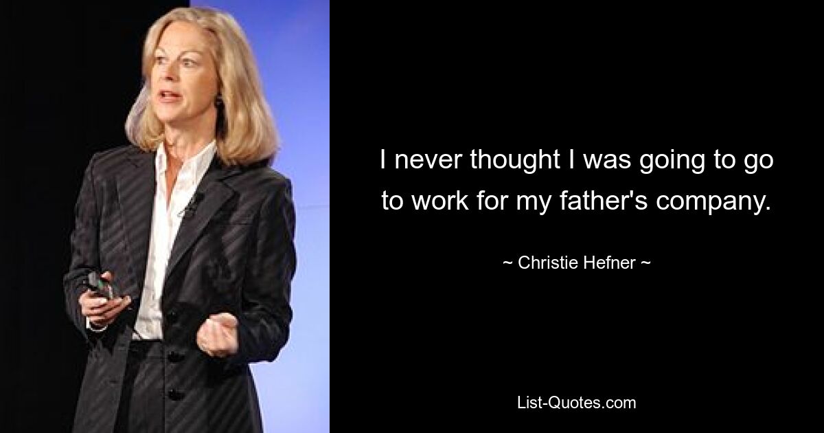 I never thought I was going to go to work for my father's company. — © Christie Hefner