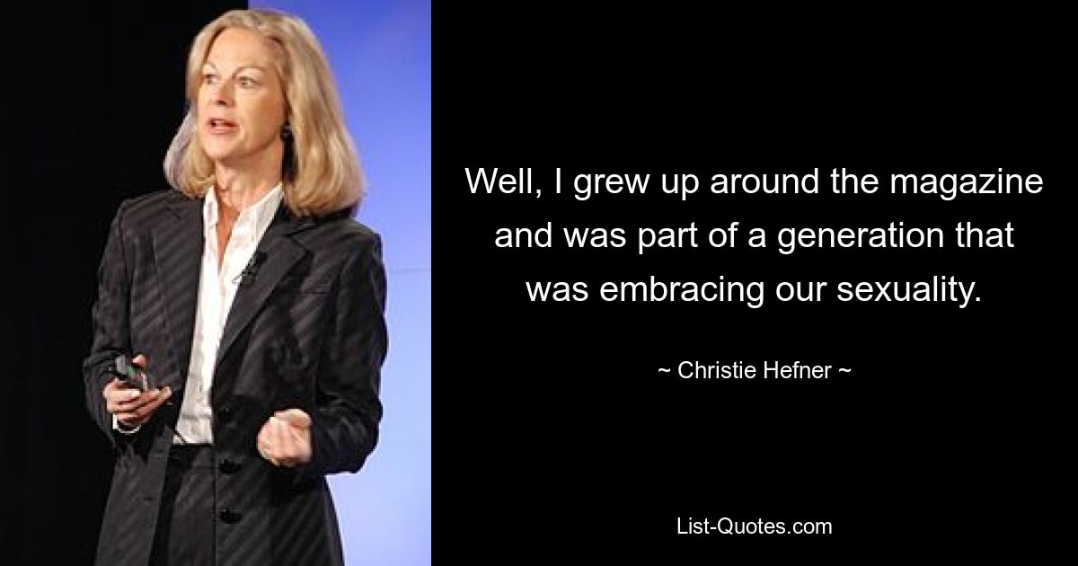 Well, I grew up around the magazine and was part of a generation that was embracing our sexuality. — © Christie Hefner