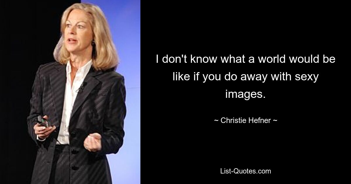 I don't know what a world would be like if you do away with sexy images. — © Christie Hefner