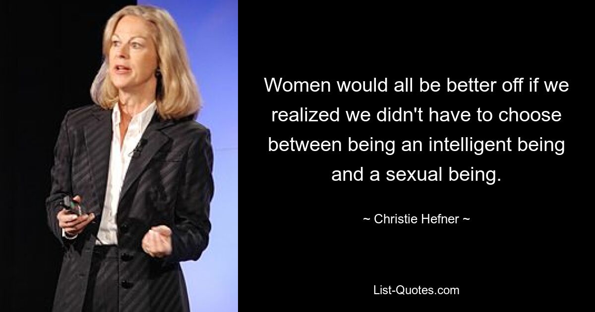 Women would all be better off if we realized we didn't have to choose between being an intelligent being and a sexual being. — © Christie Hefner