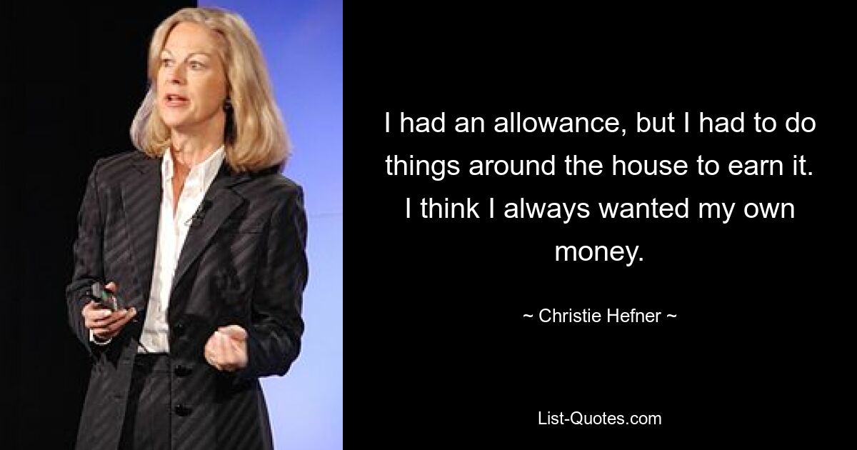 I had an allowance, but I had to do things around the house to earn it. I think I always wanted my own money. — © Christie Hefner