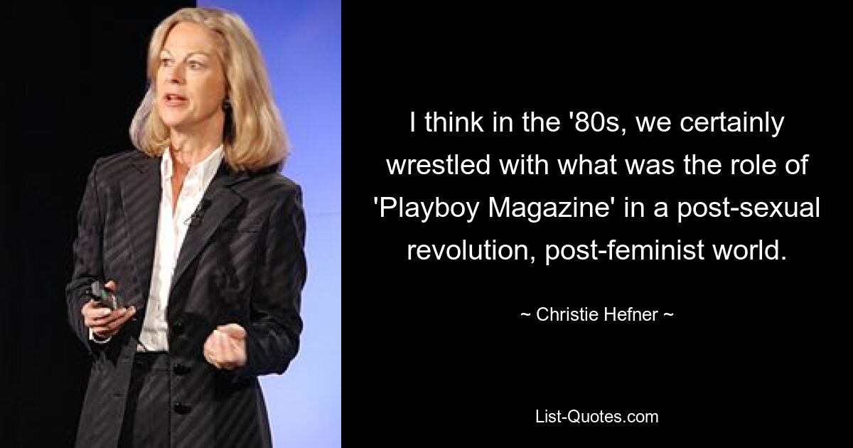 I think in the '80s, we certainly wrestled with what was the role of 'Playboy Magazine' in a post-sexual revolution, post-feminist world. — © Christie Hefner