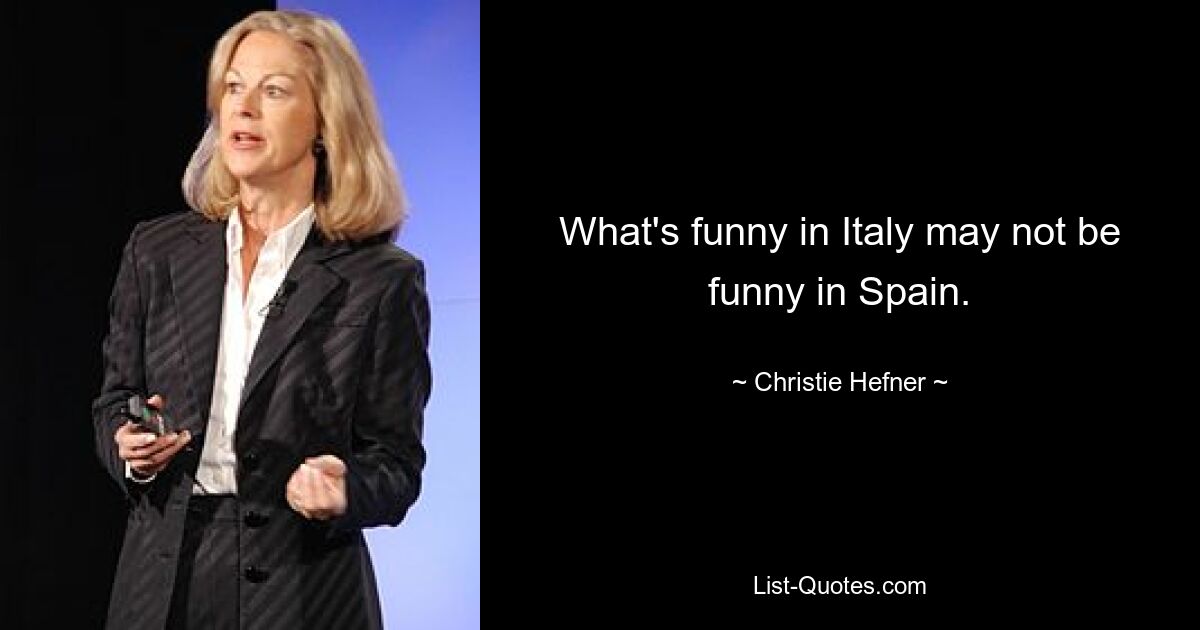 What's funny in Italy may not be funny in Spain. — © Christie Hefner