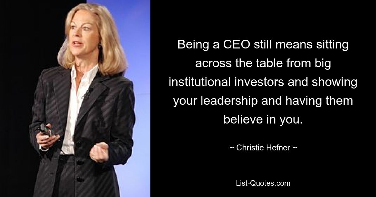 Being a CEO still means sitting across the table from big institutional investors and showing your leadership and having them believe in you. — © Christie Hefner