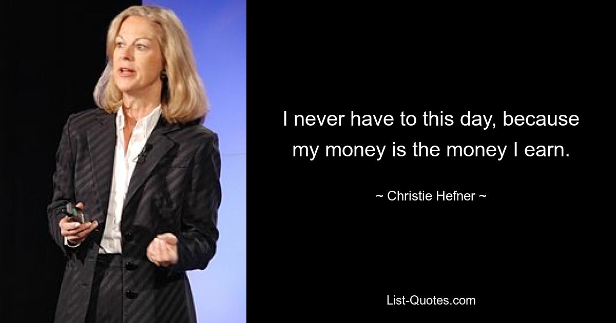 I never have to this day, because my money is the money I earn. — © Christie Hefner