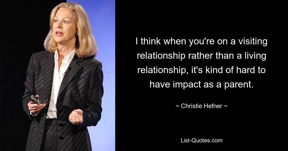 I think when you're on a visiting relationship rather than a living relationship, it's kind of hard to have impact as a parent. — © Christie Hefner