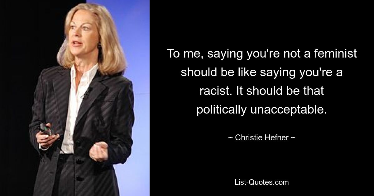 To me, saying you're not a feminist should be like saying you're a racist. It should be that politically unacceptable. — © Christie Hefner