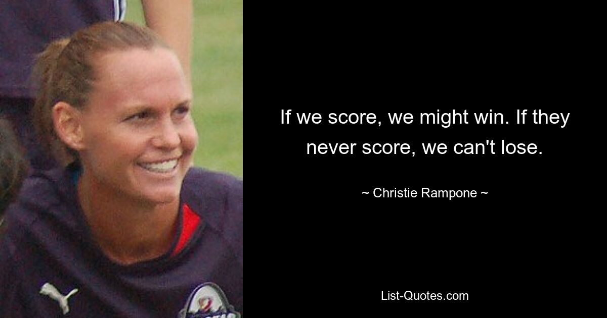 If we score, we might win. If they never score, we can't lose. — © Christie Rampone