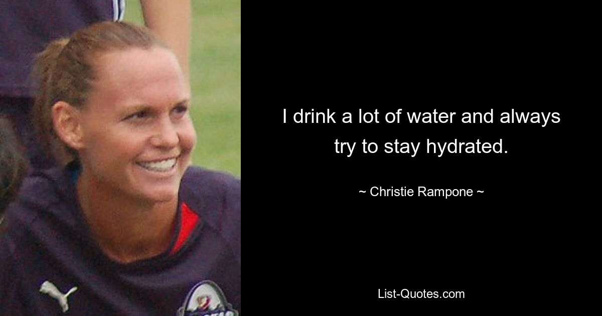 I drink a lot of water and always try to stay hydrated. — © Christie Rampone