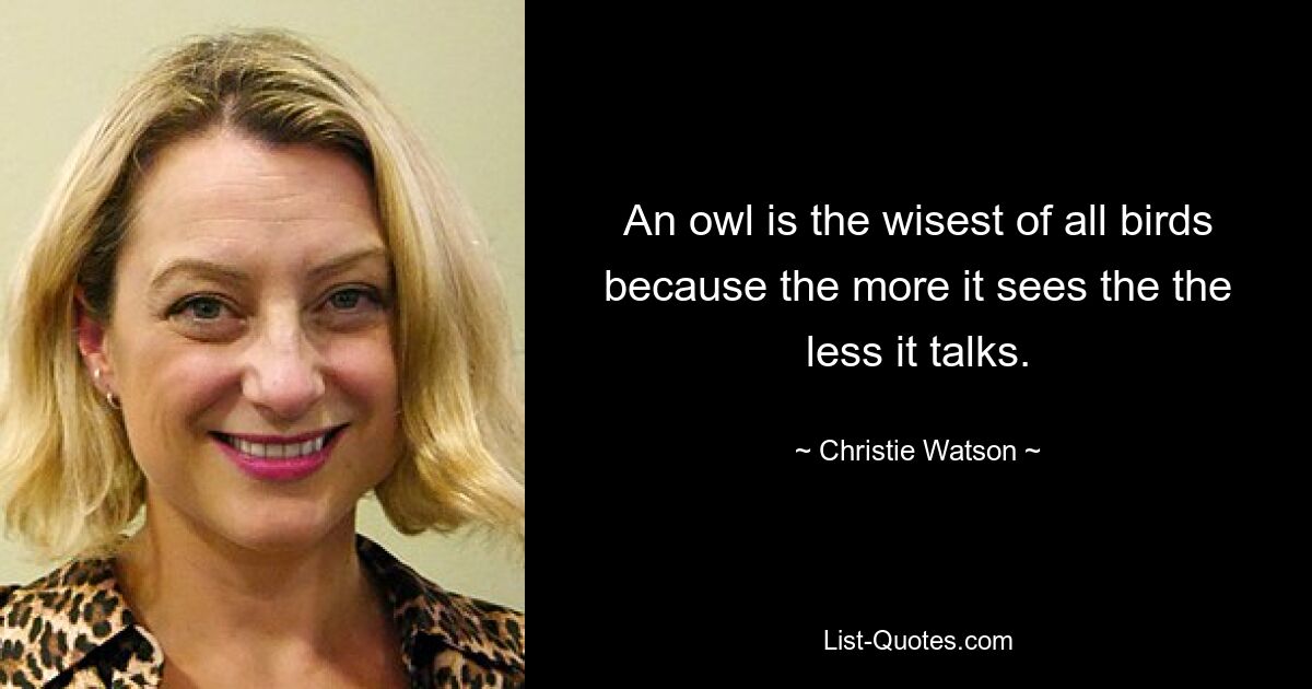 An owl is the wisest of all birds because the more it sees the the less it talks. — © Christie Watson