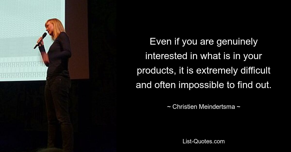 Even if you are genuinely interested in what is in your products, it is extremely difficult and often impossible to find out. — © Christien Meindertsma