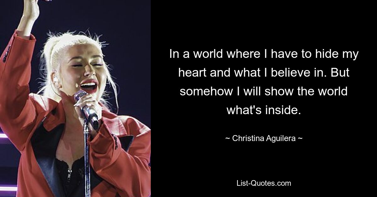 In a world where I have to hide my heart and what I believe in. But somehow I will show the world what's inside. — © Christina Aguilera