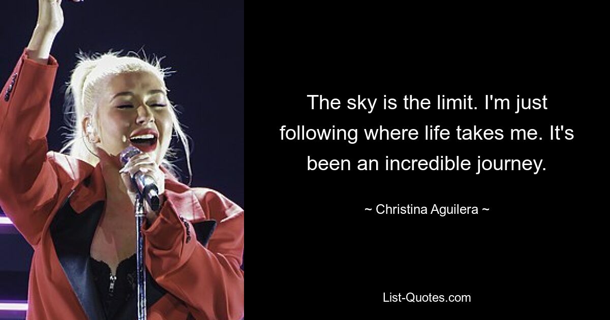 The sky is the limit. I'm just following where life takes me. It's been an incredible journey. — © Christina Aguilera