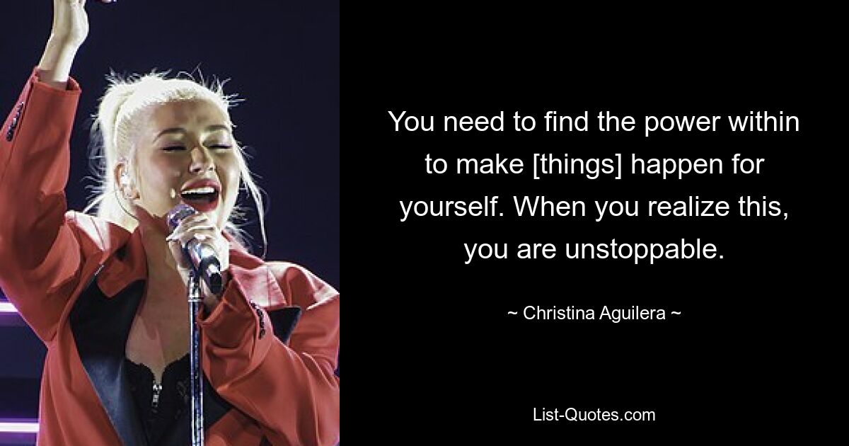 You need to find the power within to make [things] happen for yourself. When you realize this, you are unstoppable. — © Christina Aguilera