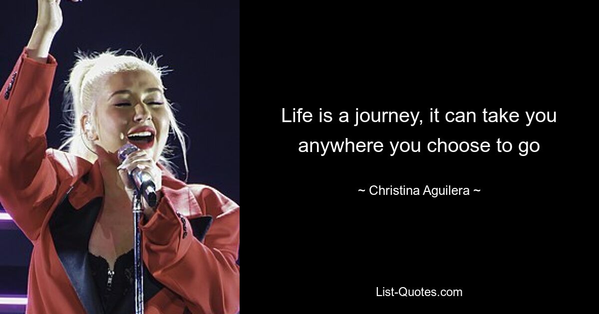 Life is a journey, it can take you anywhere you choose to go — © Christina Aguilera