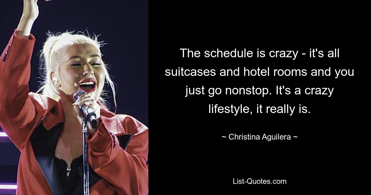 The schedule is crazy - it's all suitcases and hotel rooms and you just go nonstop. It's a crazy lifestyle, it really is. — © Christina Aguilera